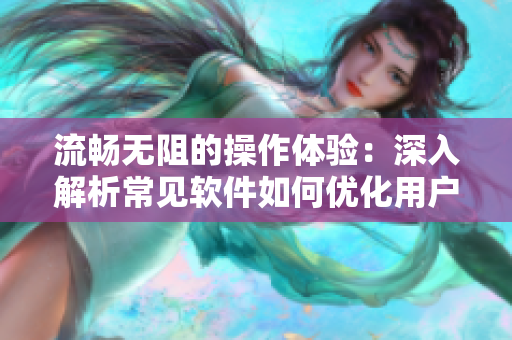 流畅无阻的操作体验：深入解析常见软件如何优化用户交互界面