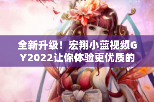 全新升级！宏翔小蓝视频GY2022让你体验更优质的软件操作