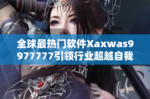 全球最热门软件Xaxwas9977777引领行业超越自我