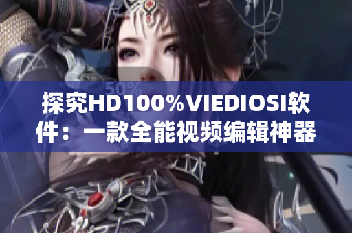 探究HD100%VIEDIOSI软件：一款全能视频编辑神器