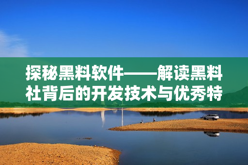 探秘黑料软件——解读黑料社背后的开发技术与优秀特性