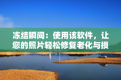 冻结瞬间：使用该软件，让您的照片轻松修复老化与损坏，重现青春之美