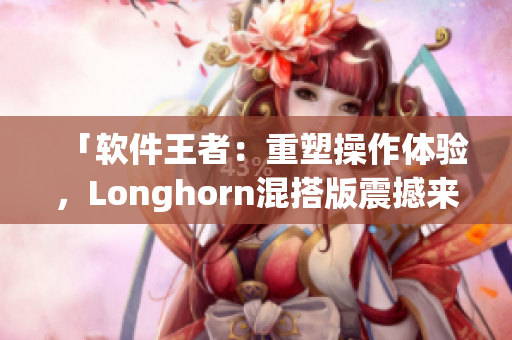 「软件王者：重塑操作体验，Longhorn混搭版震撼来袭」