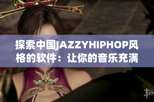 探索中国JAZZYHIPHOP风格的软件：让你的音乐充满魅力与活力！