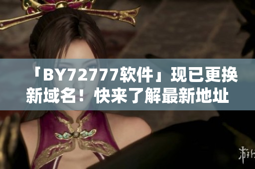 「BY72777软件」现已更换新域名！快来了解最新地址！