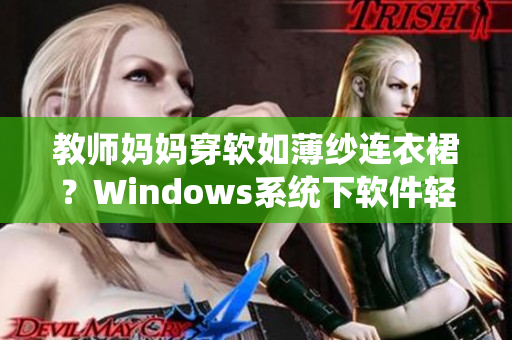 教师妈妈穿软如薄纱连衣裙？Windows系统下软件轻松实现超薄效果