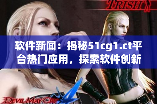 软件新闻：揭秘51cg1.ct平台热门应用，探索软件创新技术