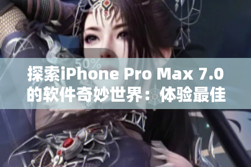 探索iPhone Pro Max 7.0的软件奇妙世界：体验最佳应用及功能