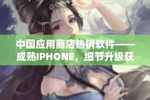 中国应用商店热销软件——成熟IPHONE，细节升级获用户喜爱