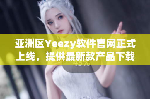 亚洲区Yeezy软件官网正式上线，提供最新款产品下载和购买