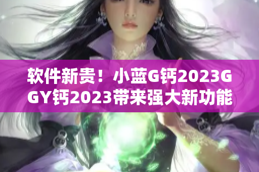 软件新贵！小蓝G钙2023GGY钙2023带来强大新功能