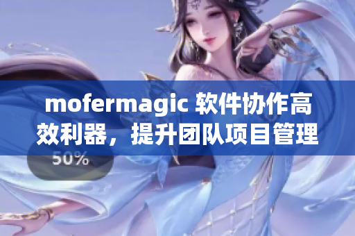 mofermagic 软件协作高效利器，提升团队项目管理效率