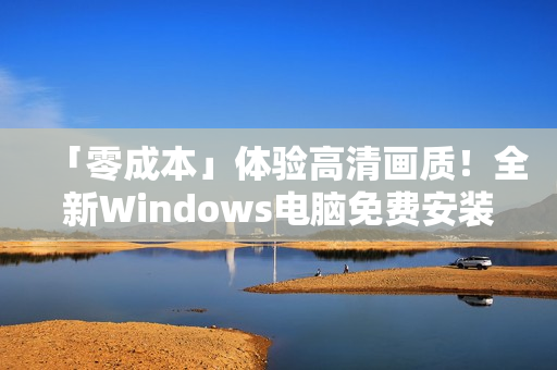 「零成本」体验高清画质！全新Windows电脑免费安装软件推荐