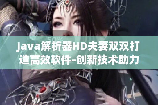 Java解析器HD夫妻双双打造高效软件-创新技术助力开发速度提升