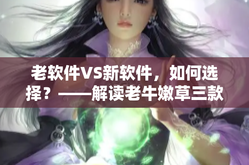 老软件VS新软件，如何选择？——解读老牛嫩草三款产品的区别