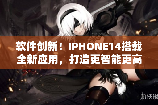 软件创新！IPHONE14搭载全新应用，打造更智能更高效体验！