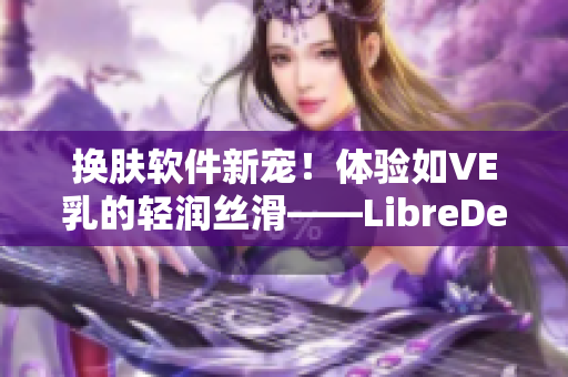 换肤软件新宠！体验如VE乳的轻润丝滑——LibreDerm软件盛情推荐