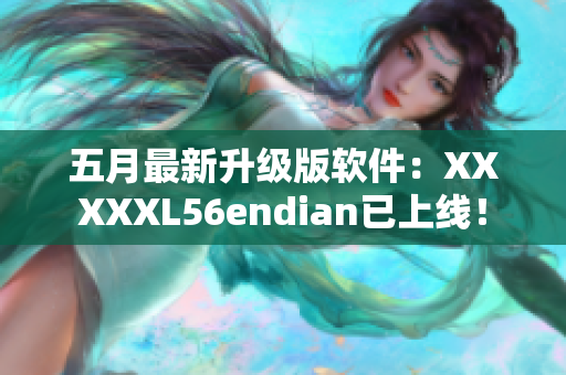 五月最新升级版软件：XXXXXL56endian已上线！