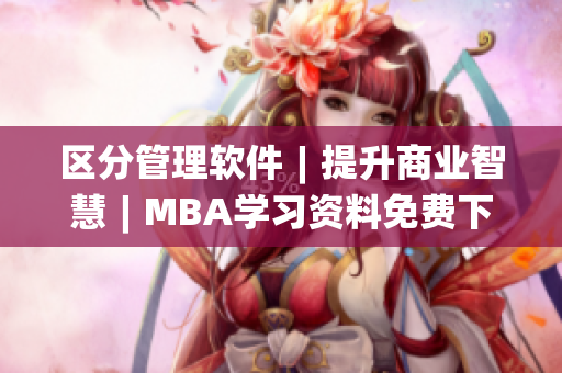 区分管理软件︱提升商业智慧︱MBA学习资料免费下载