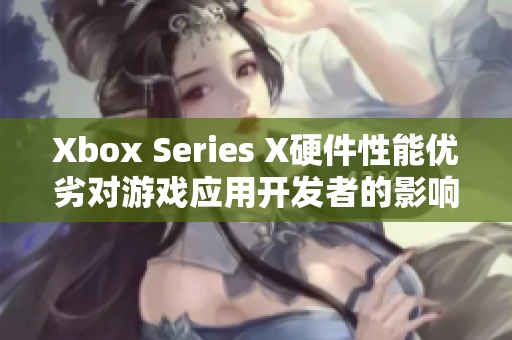 Xbox Series X硬件性能优劣对游戏应用开发者的影响分析