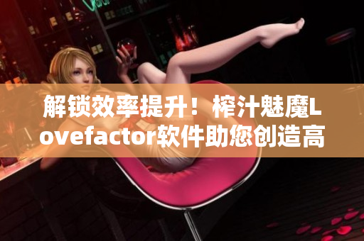 解锁效率提升！榨汁魅魔Lovefactor软件助您创造高效产出