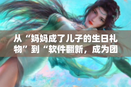 从“妈妈成了儿子的生日礼物”到“软件翻新，成为团队的惊喜礼物”