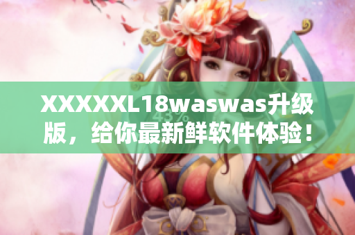 XXXXXL18waswas升级版，给你最新鲜软件体验！