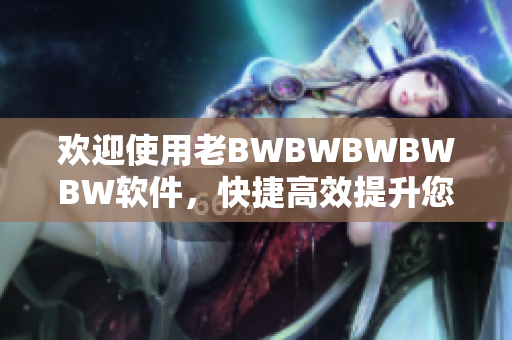 欢迎使用老BWBWBWBWBW软件，快捷高效提升您的生产力！