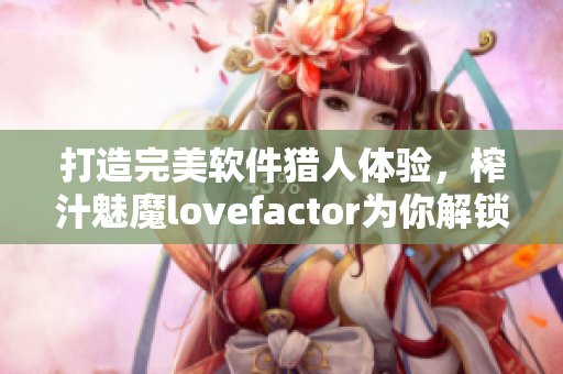 打造完美软件猎人体验，榨汁魅魔lovefactor为你解锁高级搜索技巧