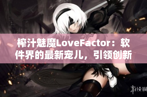 榨汁魅魔LoveFactor：软件界的最新宠儿，引领创新潮流！