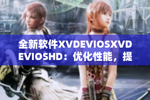 全新软件XVDEVIOSXVDEVIOSHD：优化性能，提高工作效率！