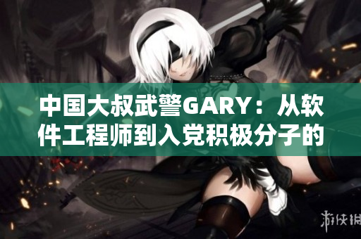 中国大叔武警GARY：从软件工程师到入党积极分子的经历