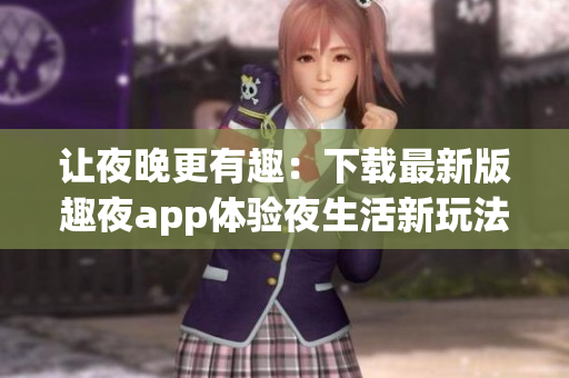 让夜晚更有趣：下载最新版趣夜app体验夜生活新玩法！