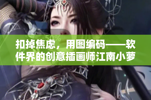 扣掉焦虑，用图编码——软件界的创意插画师江南小萝