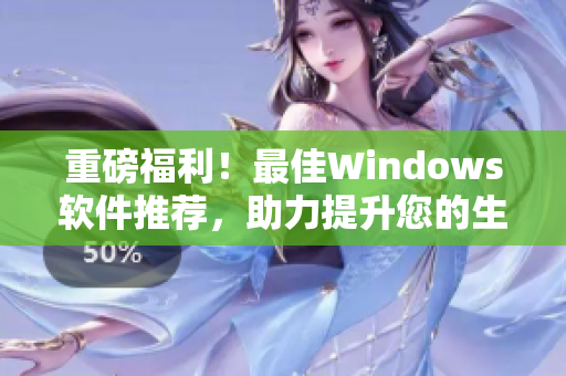 重磅福利！最佳Windows软件推荐，助力提升您的生产力！