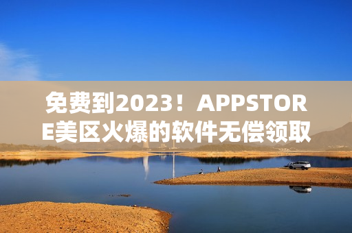 免费到2023！APPSTORE美区火爆的软件无偿领取计划！