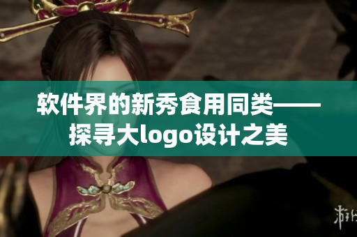 软件界的新秀食用同类——探寻大logo设计之美