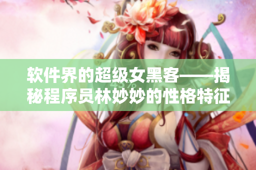 软件界的超级女黑客——揭秘程序员林妙妙的性格特征与成功经验