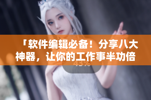 「软件编辑必备！分享八大神器，让你的工作事半功倍！」