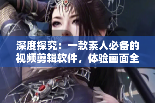 深度探究：一款素人必备的视频剪辑软件，体验画面全面升级