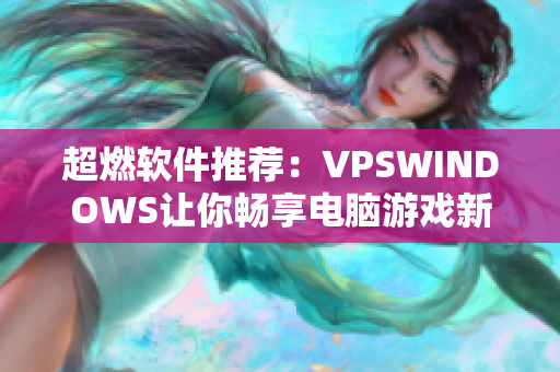 超燃软件推荐：VPSWINDOWS让你畅享电脑游戏新体验！