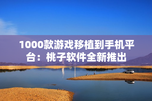 1000款游戏移植到手机平台：桃子软件全新推出