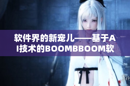 软件界的新宠儿——基于AI技术的BOOMBBOOM软件