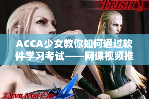 ACCA少女教你如何通过软件学习考试——网课视频推荐!