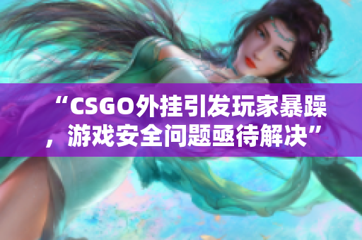 “CSGO外挂引发玩家暴躁，游戏安全问题亟待解决”