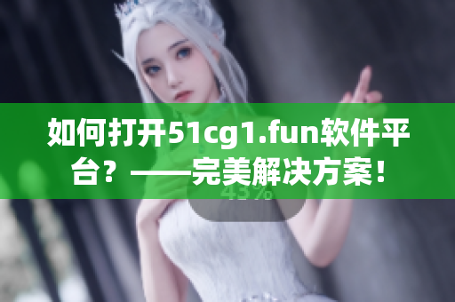 如何打开51cg1.fun软件平台？——完美解决方案！