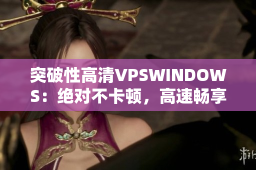 突破性高清VPSWINDOWS：绝对不卡顿，高速畅享任意软件