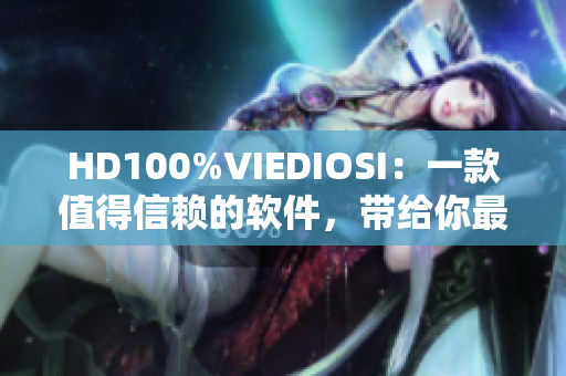 HD100%VIEDIOSI：一款值得信赖的软件，带给你最高清的视频体验