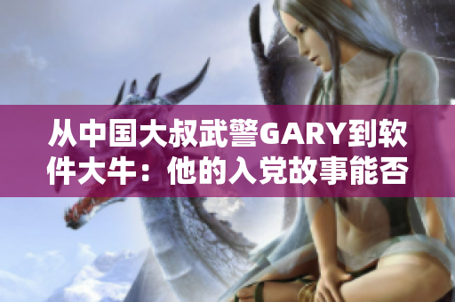 从中国大叔武警GARY到软件大牛：他的入党故事能否启示我们提升技能？