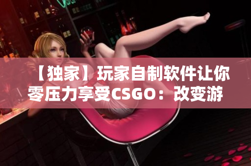 【独家】玩家自制软件让你零压力享受CSGO：改变游戏体验！